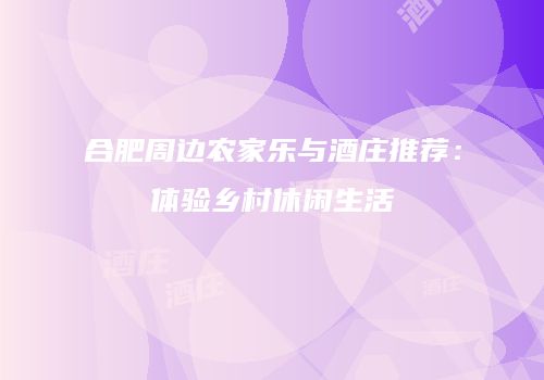 合肥周边农家乐与酒庄推荐：体验乡村休闲生活