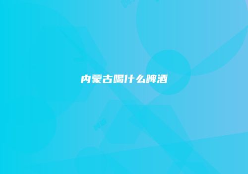内蒙古喝什么啤酒