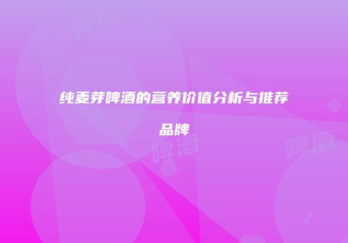 纯麦芽啤酒的营养价值分析与推荐品牌