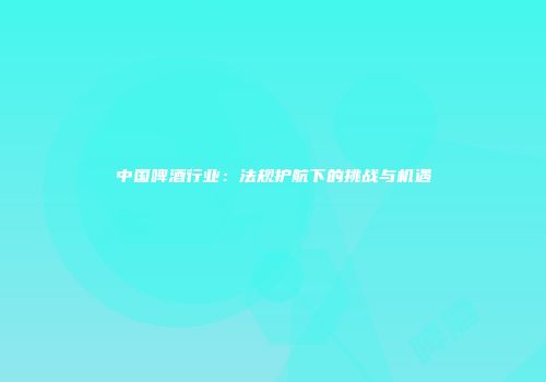 中国啤酒行业：法规护航下的挑战与机遇