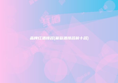 品牌红酒排名(葡萄酒排名前十名)