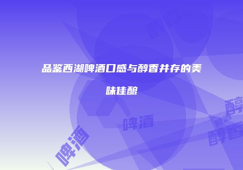 品鉴西湖啤酒口感与醇香并存的美味佳酿