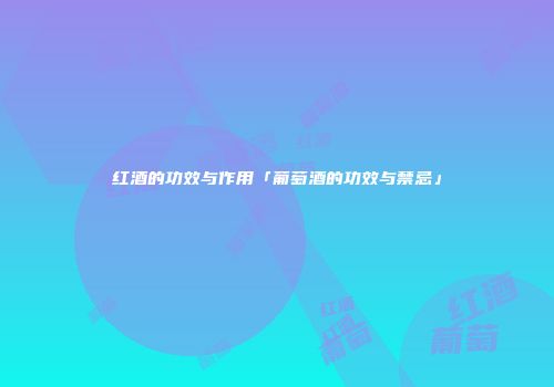 红酒的功效与作用「葡萄酒的功效与禁忌」