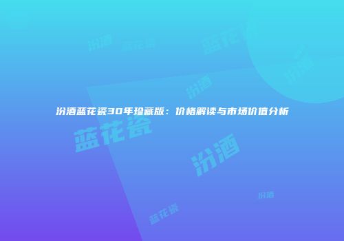 汾酒蓝花瓷30年珍藏版：价格解读与市场价值分析