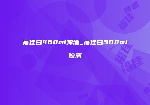 福佳白460ml啤酒_福佳白500ml啤酒
