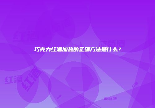 巧克力红酒加热的正确方法是什么？