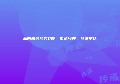 蓝带啤酒经典11度：传承经典，品味生活
