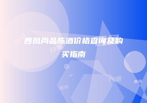西凤尚品陈酒价格查询及购买指南