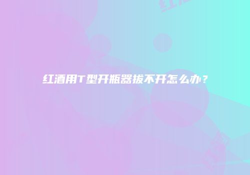红酒用T型开瓶器拔不开怎么办？