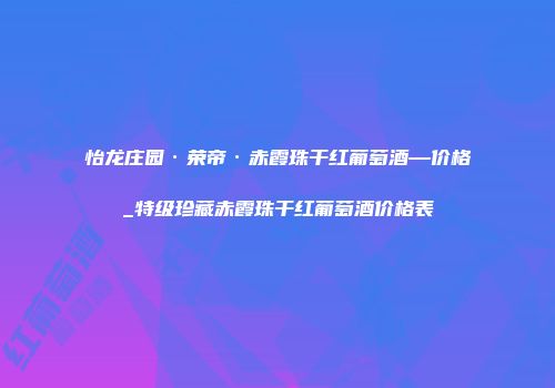 怡龙庄园·荣帝·赤霞珠干红葡萄酒—价格_特级珍藏赤霞珠干红葡萄酒价格表