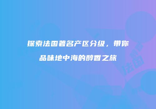 探索法国著名产区分级，带你品味地中海的醇香之旅