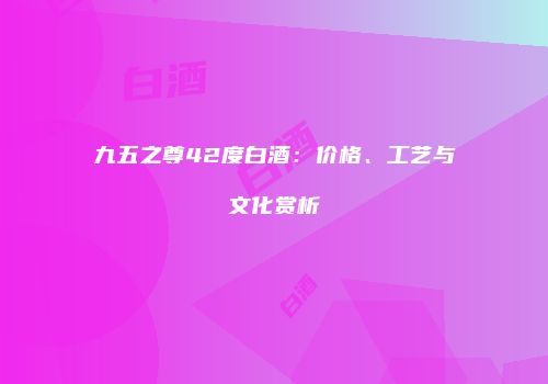 九五之尊42度白酒：价格、工艺与文化赏析