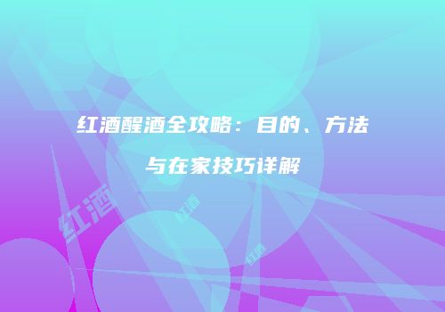 红酒醒酒全攻略：目的、方法与在家技巧详解