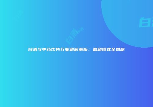 白酒与中药饮片行业利润解析：盈利模式全揭秘
