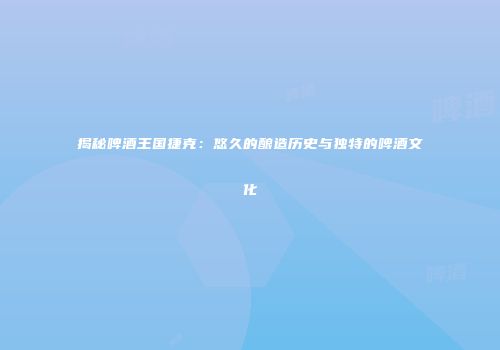 揭秘啤酒王国捷克：悠久的酿造历史与独特的啤酒文化