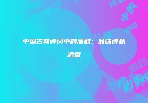 中国古典诗词中的酒韵：品味诗意酒香
