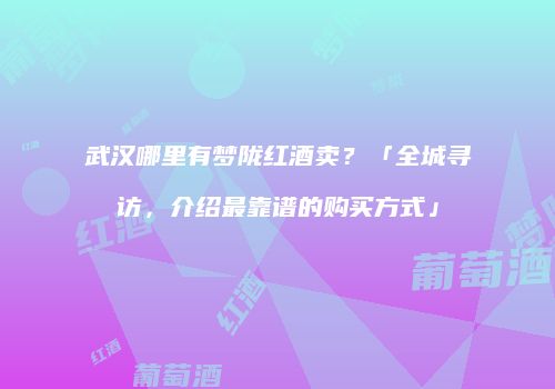 武汉哪里有梦陇红酒卖？「全城寻访，介绍最靠谱的购买方式」