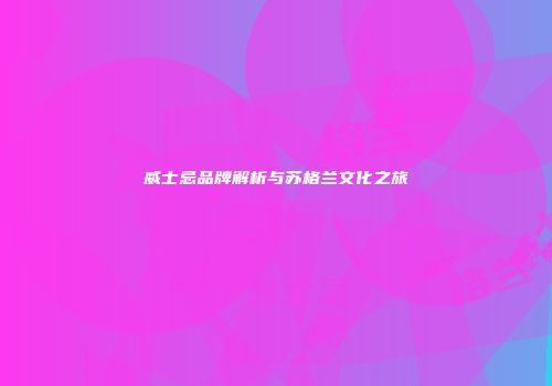 威士忌品牌解析与苏格兰文化之旅