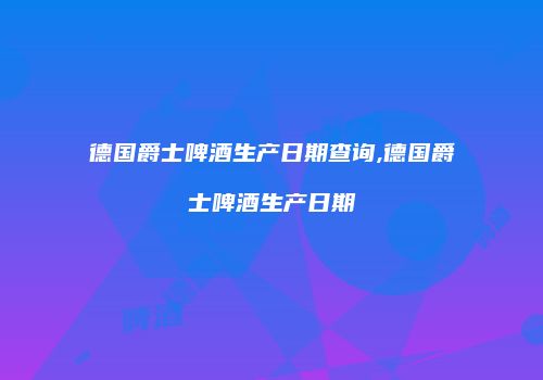 德国爵士啤酒生产日期查询,德国爵士啤酒生产日期