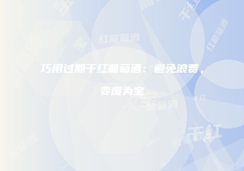 巧用过期干红葡萄酒：避免浪费，变废为宝
