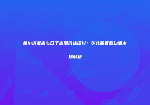哈尔滨老窖与口子窖酒价格探讨：东北酱香型白酒市场解析
