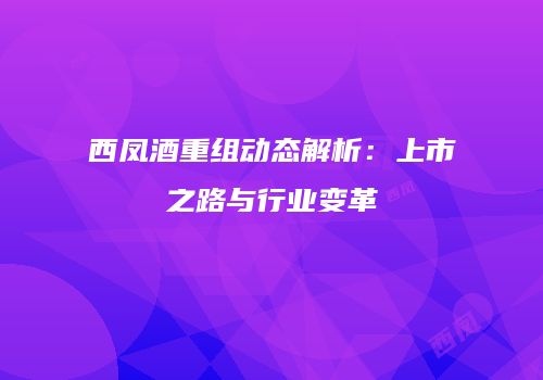西凤酒重组动态解析：上市之路与行业变革