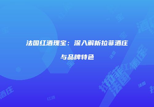 法国红酒瑰宝：深入解析拉菲酒庄与品牌特色