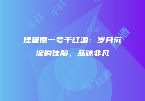 理查德一号干红酒：岁月沉淀的佳酿，品味非凡