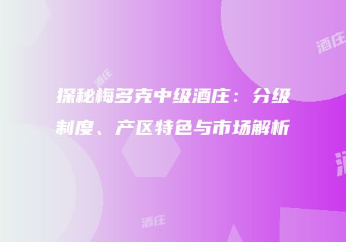 探秘梅多克中级酒庄：分级制度、产区特色与市场解析