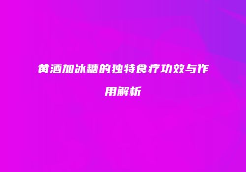黄酒加冰糖的独特食疗功效与作用解析
