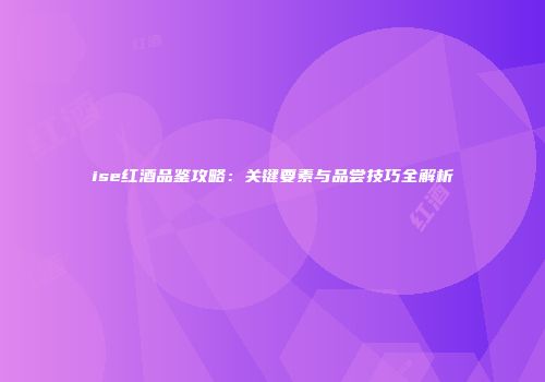 ise红酒品鉴攻略：关键要素与品尝技巧全解析