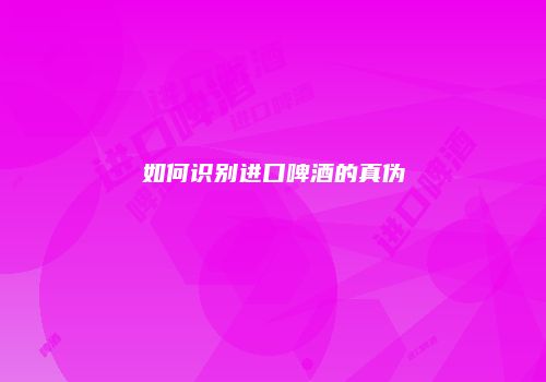 如何识别进口啤酒的真伪