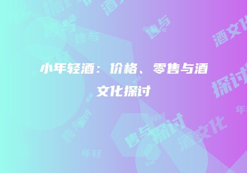 小年轻酒：价格、零售与酒文化探讨
