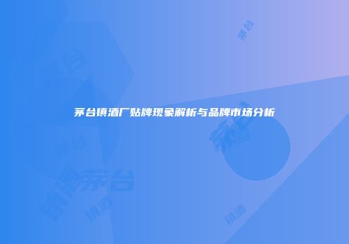 茅台镇酒厂贴牌现象解析与品牌市场分析