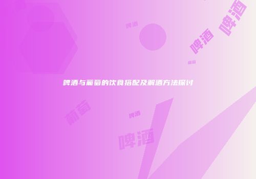 啤酒与葡萄的饮食搭配及解酒方法探讨
