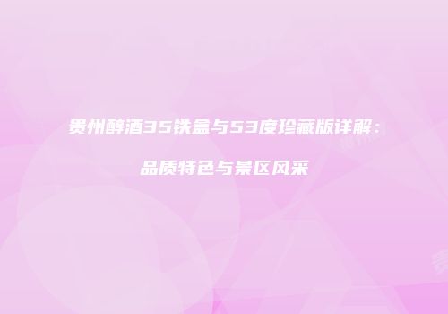 贵州醇酒35铁盒与53度珍藏版详解：品质特色与景区风采