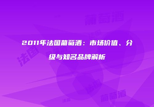 2011年法国葡萄酒：市场价值、分级与知名品牌解析