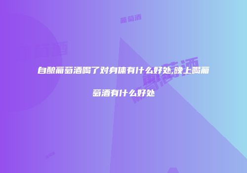 自酿葡萄酒喝了对身体有什么好处,晚上喝葡萄酒有什么好处