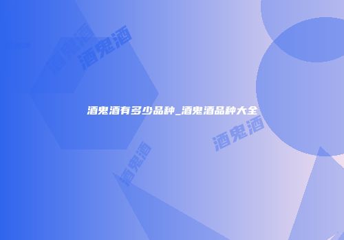 酒鬼酒有多少品种_酒鬼酒品种大全