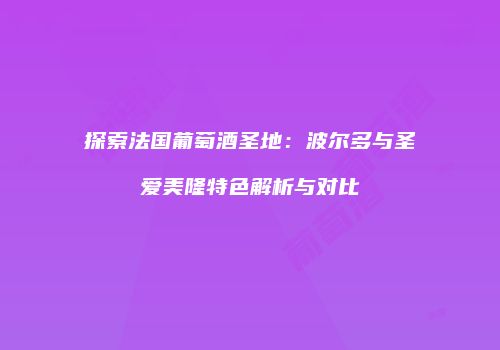 探索法国葡萄酒圣地：波尔多与圣爱美隆特色解析与对比
