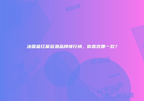 法国蓝红葡萄酒品牌排行榜，你喜欢哪一款？
