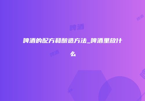 啤酒的配方和酿造方法_啤酒里放什么