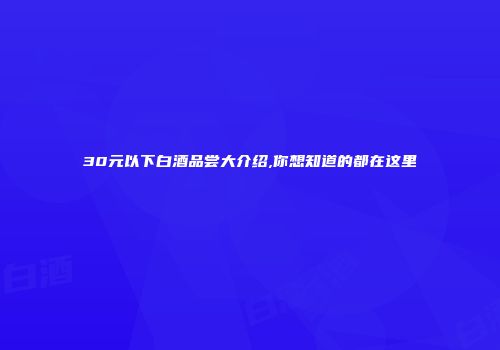 30元以下白酒品尝大介绍,你想知道的都在这里