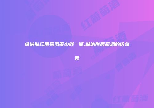 维纳斯红葡萄酒多少钱一瓶,维纳斯葡萄酒的价格表