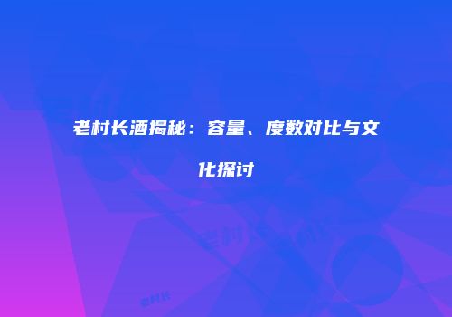 老村长酒揭秘：容量、度数对比与文化探讨