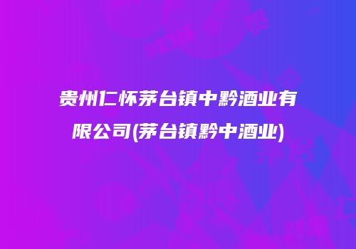 贵州仁怀茅台镇中黔酒业有限公司(茅台镇黔中酒业)