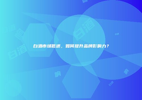 白酒市场低迷，如何提升品牌影响力？