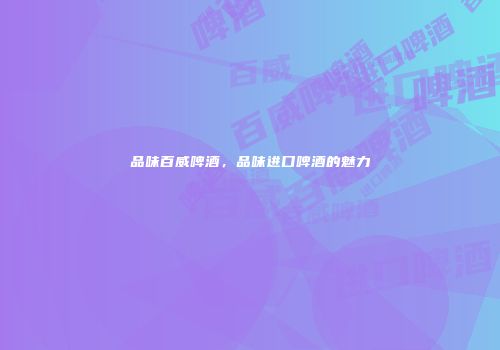 品味百威啤酒，品味进口啤酒的魅力