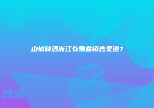 山城啤酒浙江有哪些销售渠道？
