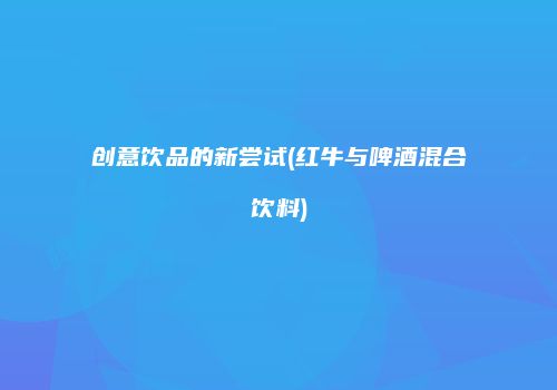 创意饮品的新尝试(红牛与啤酒混合饮料)
